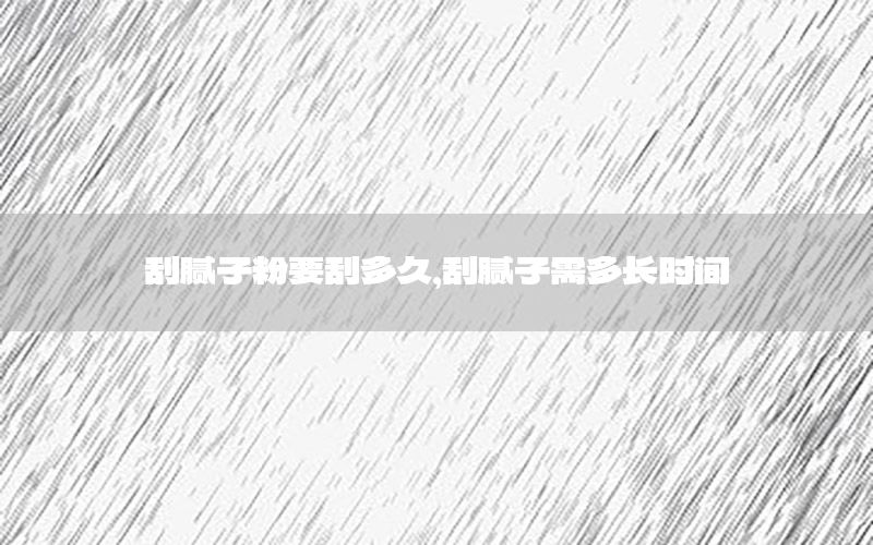 刮膩?zhàn)臃垡味嗑?，刮膩?zhàn)有瓒嚅L時(shí)間