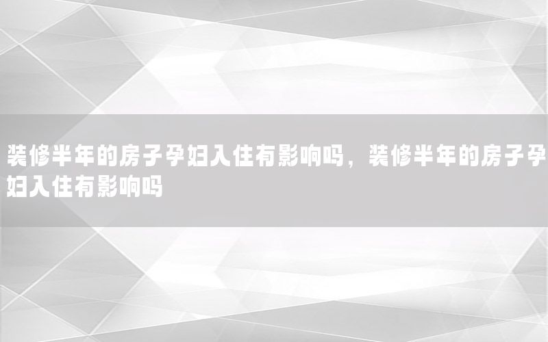 裝修半年的房子孕婦入住有影響嗎，裝修半年的房子孕婦入住有影響嗎