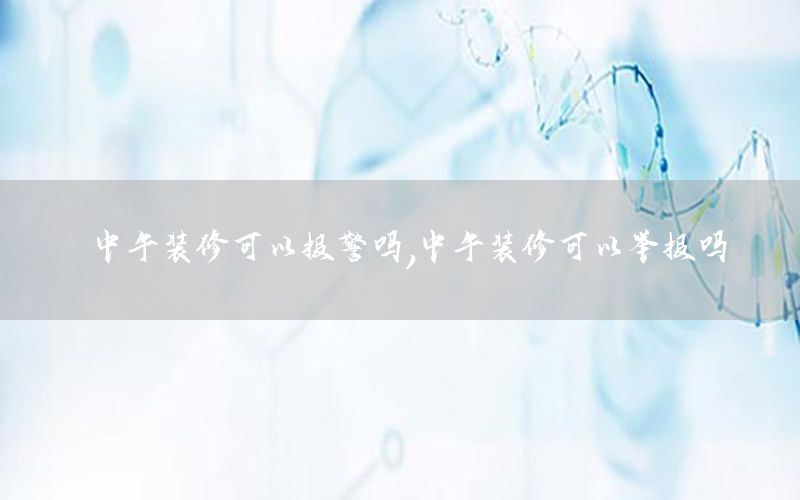 中午裝修可以報警嗎，中午裝修可以舉報嗎