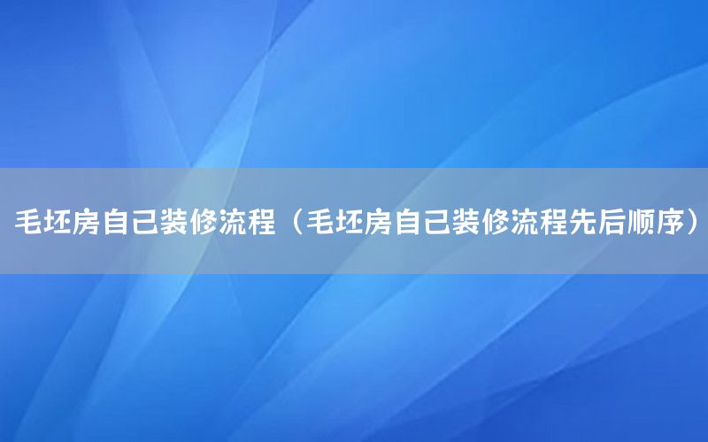 毛坯房自己裝修流程（毛坯房自己裝修流程先后順序）