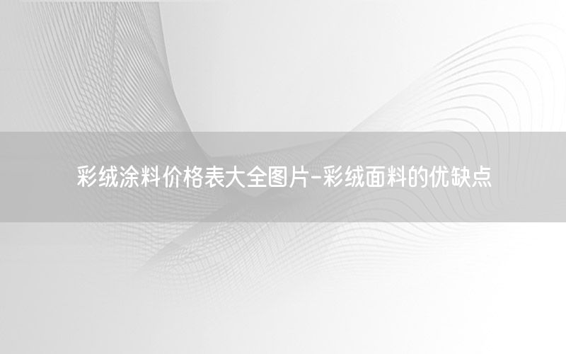 彩絨涂料價格表大全圖片-彩絨面料的優(yōu)缺點
