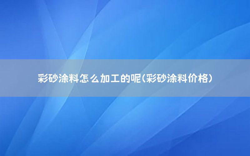 彩砂涂料怎么加工的呢（彩砂涂料價格）