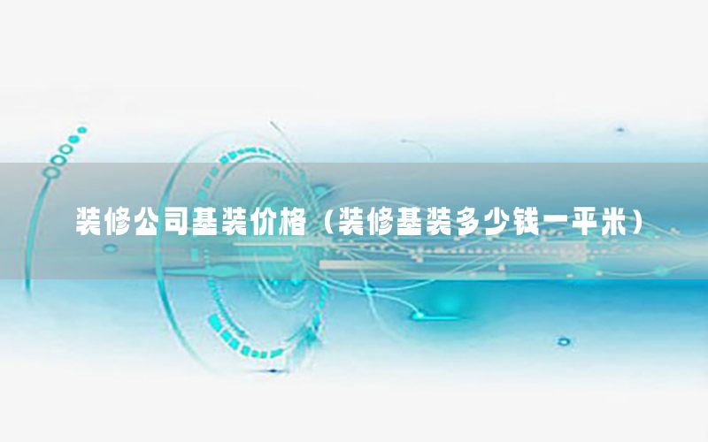 裝修公司基裝價(jià)格（裝修基裝多少錢一平米）