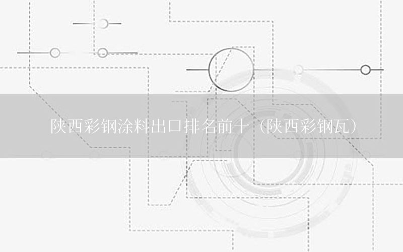 陜西彩鋼涂料出口排名前十（陜西彩鋼瓦）