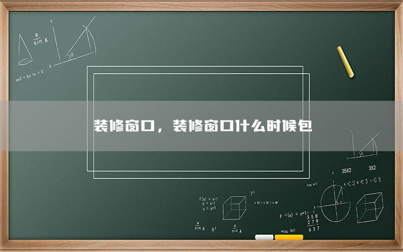 裝修窗口，裝修窗口什么時候包