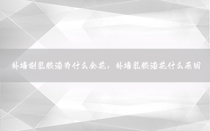 外墻刷乳膠漆為什么會(huì)花，外墻乳膠漆花什么原因