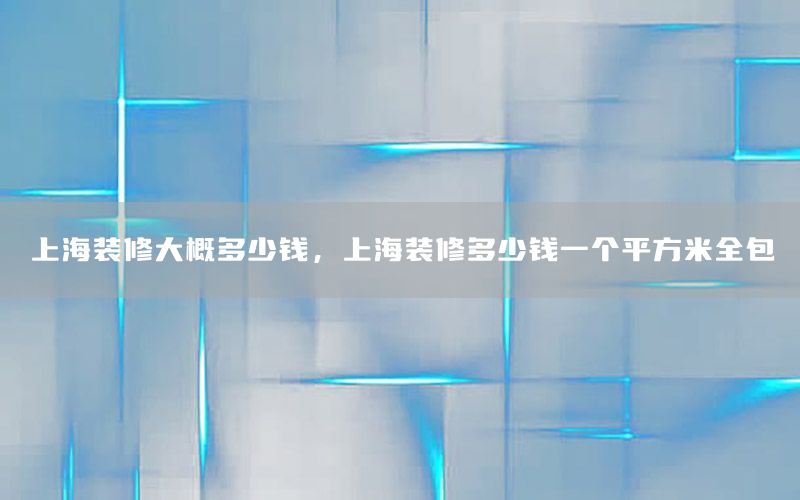 上海裝修大概多少錢，上海裝修多少錢一個平方米全包