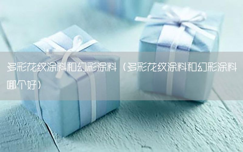 多彩花紋涂料和幻彩涂料（多彩花紋涂料和幻彩涂料哪個好）