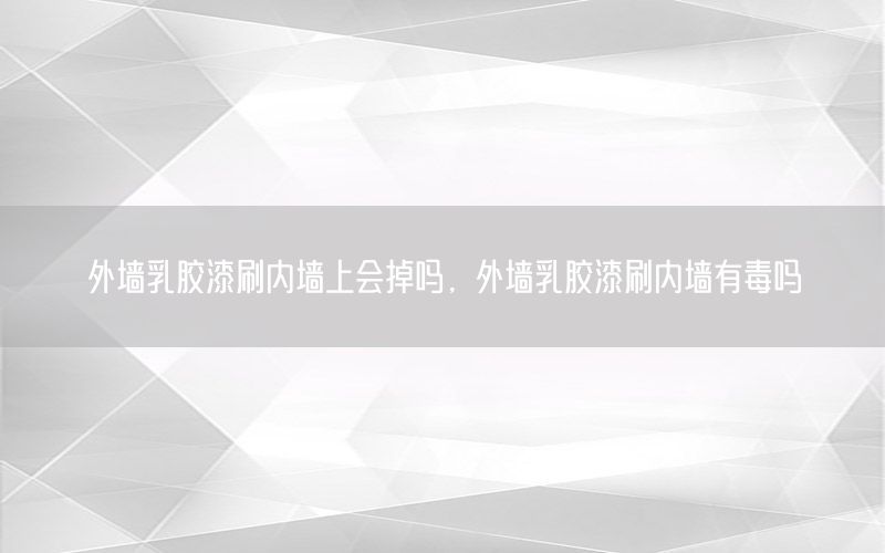 外墻乳膠漆刷內(nèi)墻上會(huì)掉嗎，外墻乳膠漆刷內(nèi)墻有毒嗎