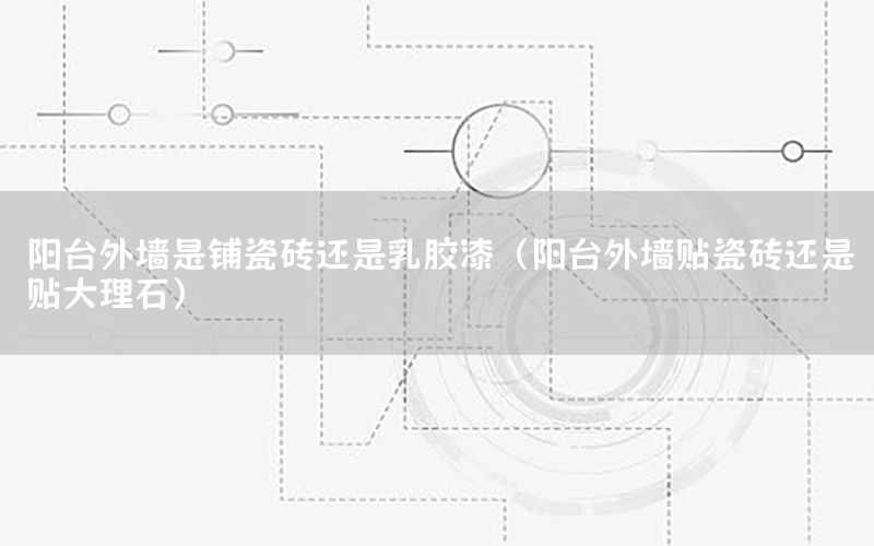 陽(yáng)臺(tái)外墻是鋪瓷磚還是乳膠漆（陽(yáng)臺(tái)外墻貼瓷磚還是貼大理石）