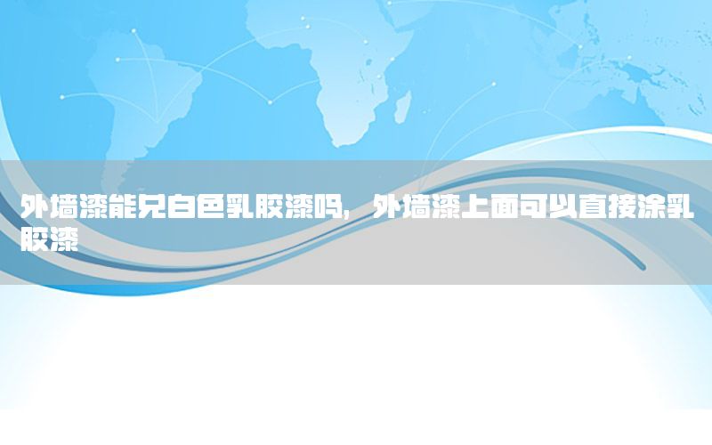 外墻漆能兌白色乳膠漆嗎，外墻漆上面可以直接涂乳膠漆