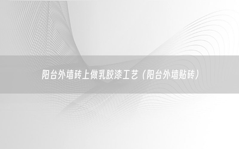陽臺外墻磚上做乳膠漆工藝（陽臺外墻貼磚）