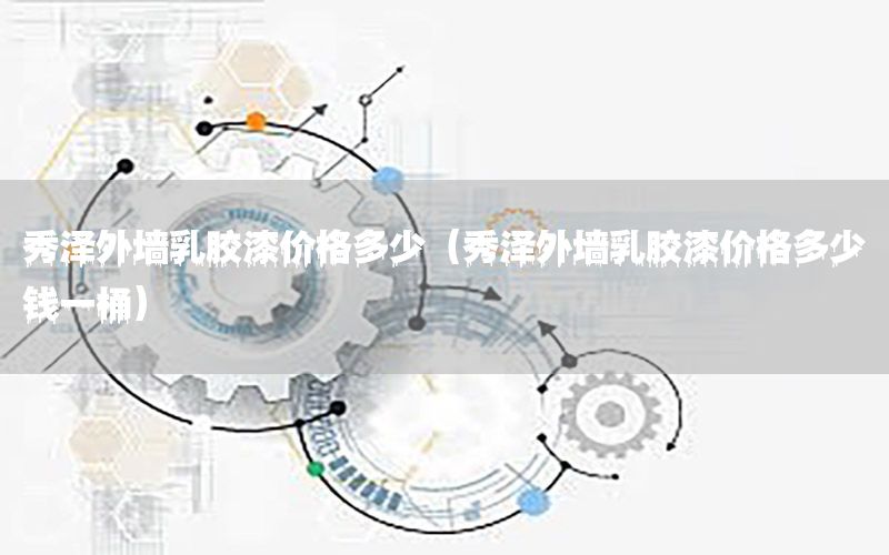 秀澤外墻乳膠漆價格多少（秀澤外墻乳膠漆價格多少錢一桶）