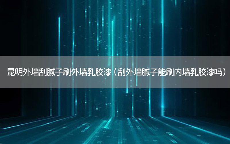 昆明外墻刮膩子刷外墻乳膠漆（刮外墻膩子能刷內(nèi)墻乳膠漆嗎）