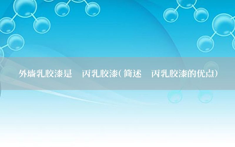 外墻乳膠漆是苯丙乳膠漆（簡述苯丙乳膠漆的優(yōu)點(diǎn)）