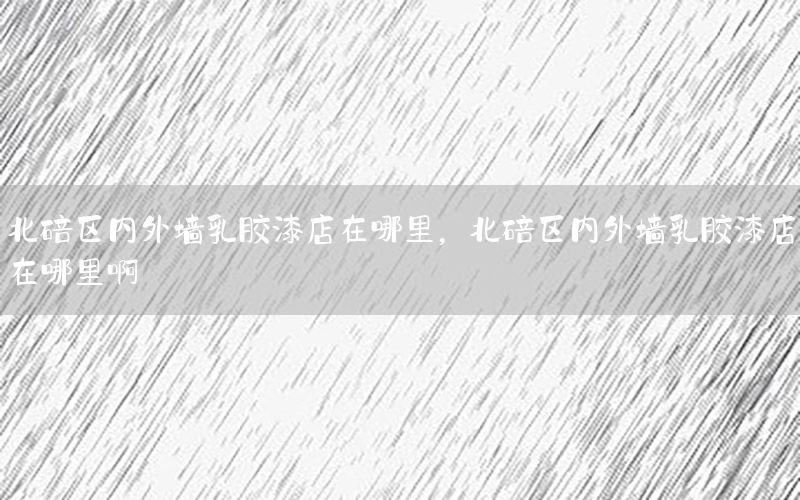 北碚區(qū)內(nèi)外墻乳膠漆店在哪里，北碚區(qū)內(nèi)外墻乳膠漆店在哪里啊