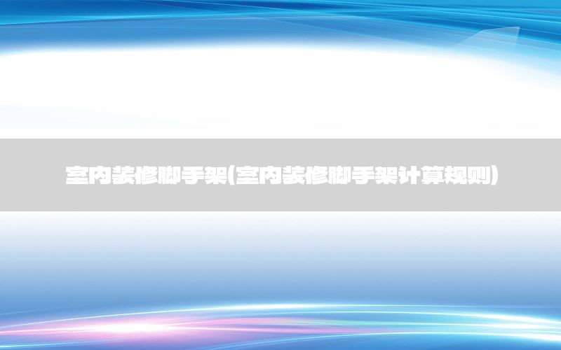 室內(nèi)裝修腳手架（室內(nèi)裝修腳手架計(jì)算規(guī)則）