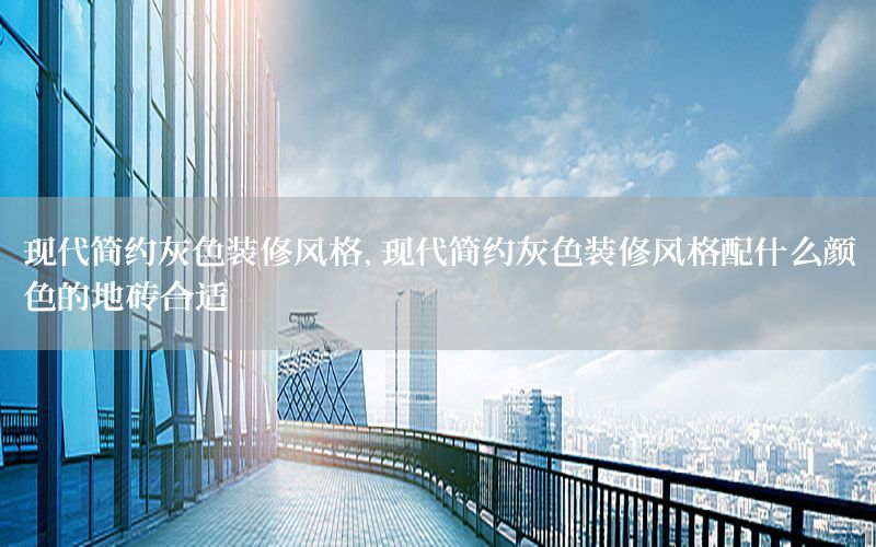 現(xiàn)代簡(jiǎn)約灰色裝修風(fēng)格，現(xiàn)代簡(jiǎn)約灰色裝修風(fēng)格配什么顏色的地磚合適