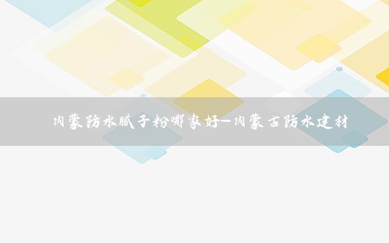 內(nèi)蒙防水膩?zhàn)臃勰募液?內(nèi)蒙古防水建材