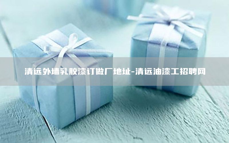 清遠(yuǎn)外墻乳膠漆訂做廠地址-清遠(yuǎn)油漆工招聘網(wǎng)