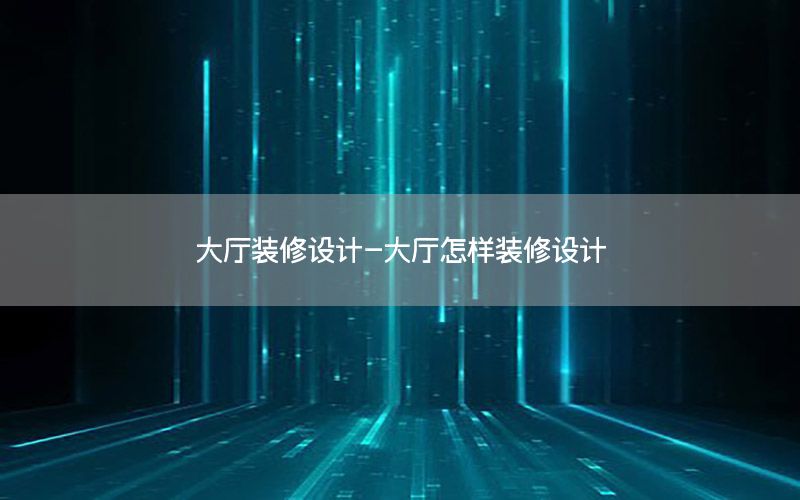 大廳裝修設計-大廳怎樣裝修設計