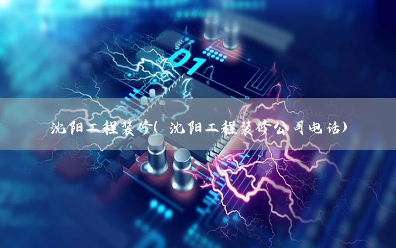 沈陽工程裝修（沈陽工程裝修公司電話）