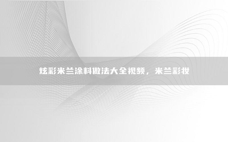 炫彩米蘭涂料做法大全視頻，米蘭彩妝