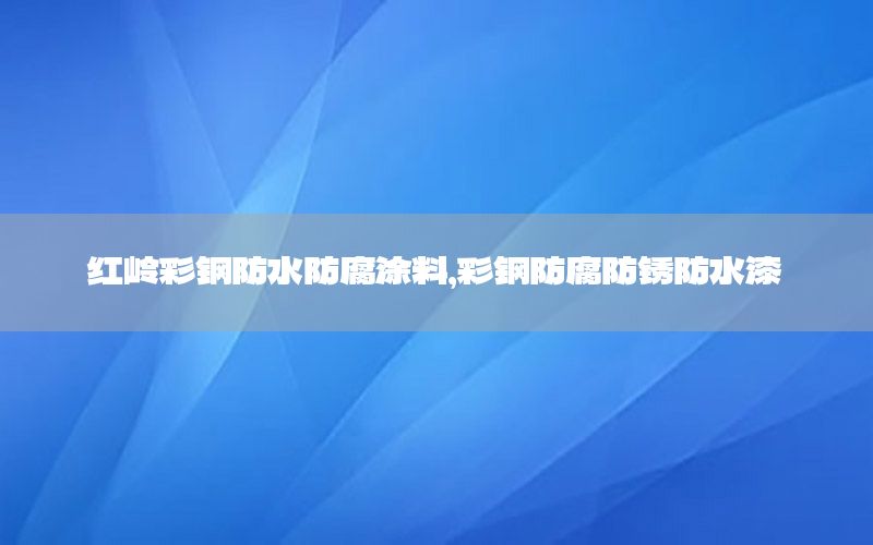紅嶺彩鋼防水防腐涂料，彩鋼防腐防銹防水漆