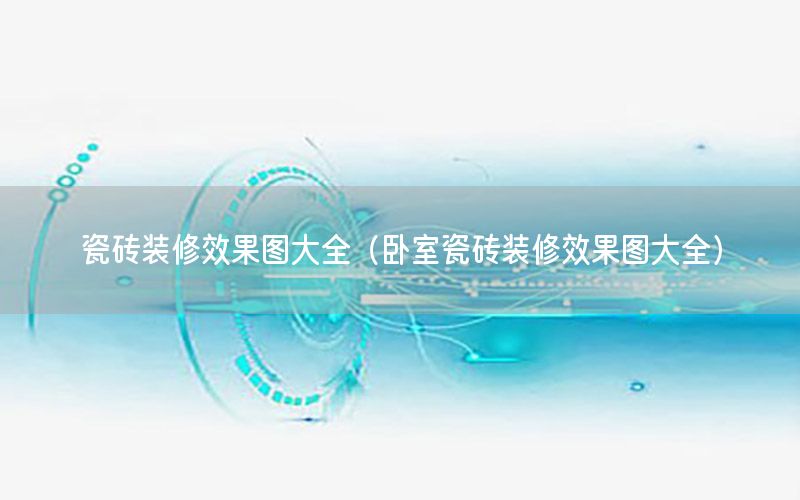 瓷磚裝修效果圖大全（臥室瓷磚裝修效果圖大全）