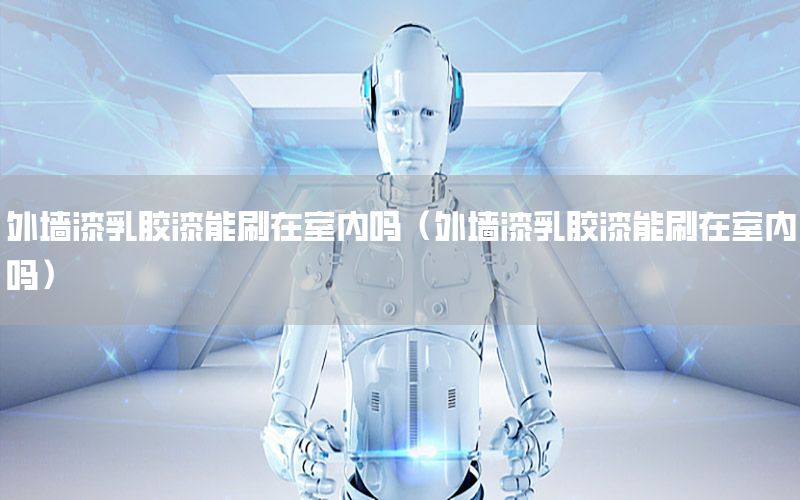 外墻漆乳膠漆能刷在室內(nèi)嗎（外墻漆乳膠漆能刷在室內(nèi)嗎）