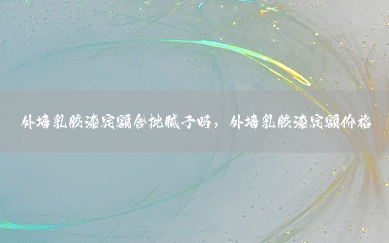 外墻乳膠漆定額含批膩?zhàn)訂?，外墻乳膠漆定額價格