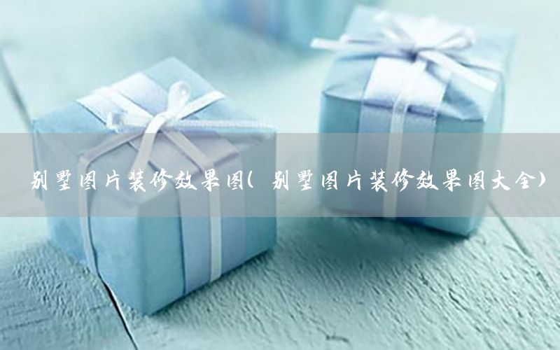 別墅圖片裝修效果圖（別墅圖片裝修效果圖大全）