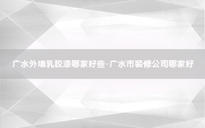 廣水外墻乳膠漆哪家好些-廣水市裝修公司哪家好