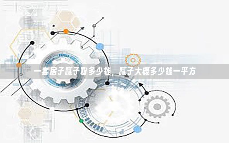 一套房子膩子粉多少錢，膩子大概多少錢一平方