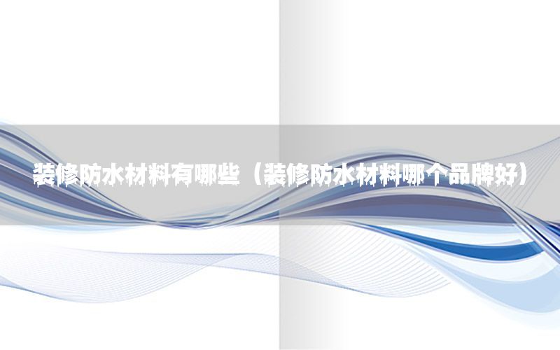 裝修防水材料有哪些（裝修防水材料哪個品牌好）