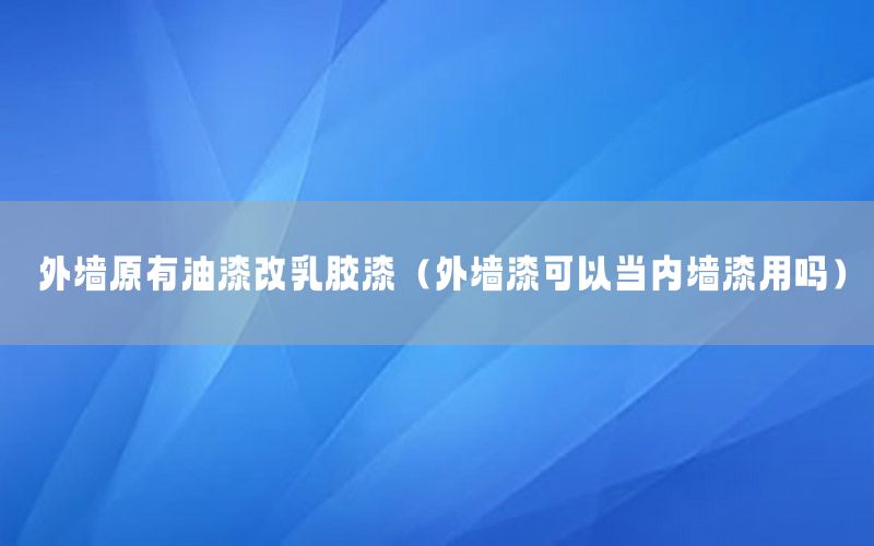 外墻原有油漆改乳膠漆（外墻漆可以當(dāng)內(nèi)墻漆用嗎）