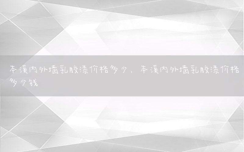 本溪內(nèi)外墻乳膠漆價(jià)格多少，本溪內(nèi)外墻乳膠漆價(jià)格多少錢