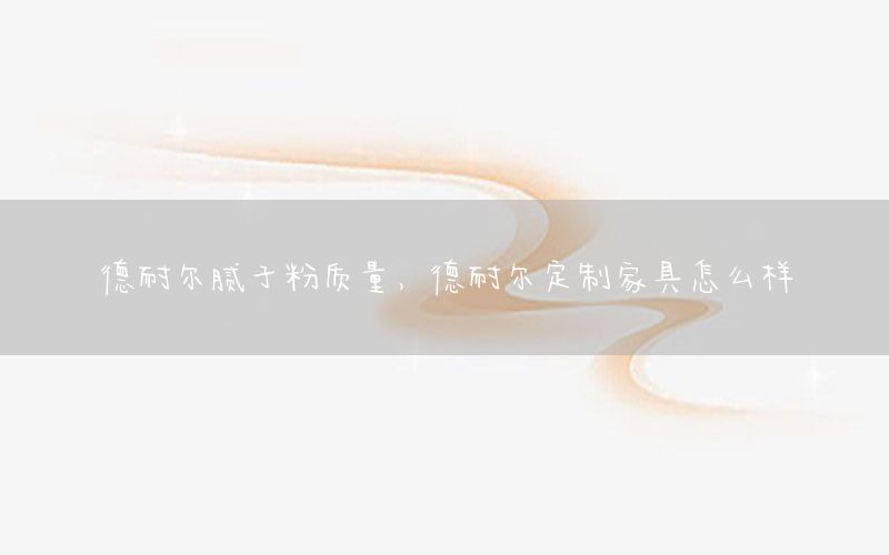 德耐爾膩子粉質(zhì)量，德耐爾定制家具怎么樣