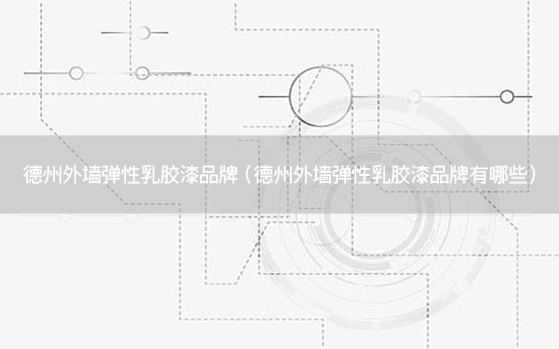 德州外墻彈性乳膠漆品牌（德州外墻彈性乳膠漆品牌有哪些）