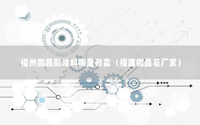 福州微晶彩涂料哪里有賣（福建微晶石廠家）