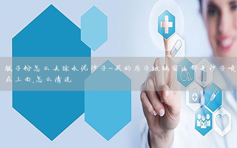 膩?zhàn)臃墼趺慈コ嗌匙?買的房子玻璃窗上都是沙子噴在上面,怎么清洗