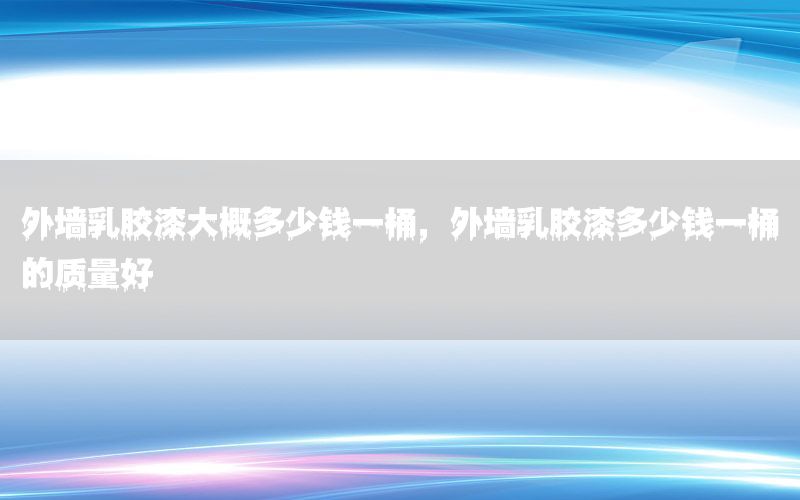 外墻乳膠漆大概多少錢一桶，外墻乳膠漆多少錢一桶的質(zhì)量好