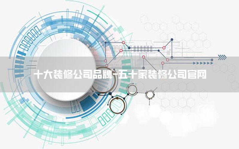 十大裝修公司品牌-五十家裝修公司官網(wǎng)