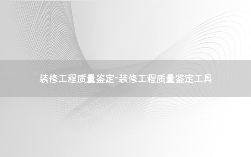 裝修工程質(zhì)量鑒定-裝修工程質(zhì)量鑒定工具