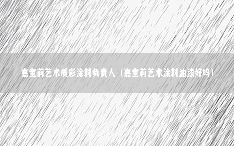 嘉寶莉藝術質彩涂料負責人（嘉寶莉藝術涂料油漆好嗎）