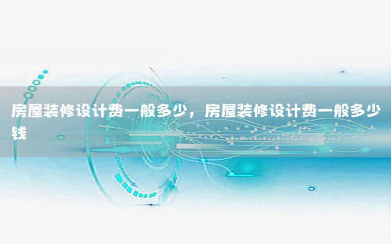 房屋裝修設(shè)計費一般多少，房屋裝修設(shè)計費一般多少錢