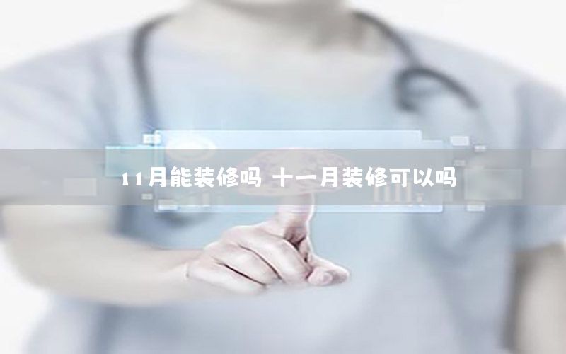11月能裝修嗎（十一月裝修可以嗎）