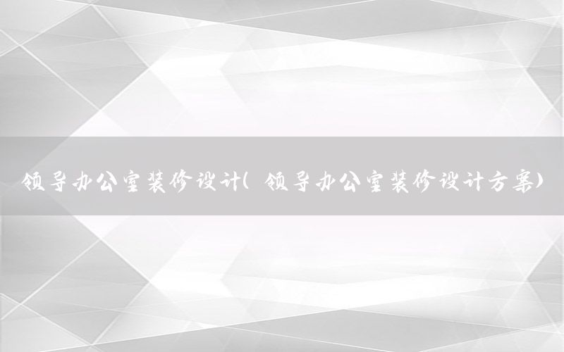 領(lǐng)導(dǎo)辦公室裝修設(shè)計(jì)（領(lǐng)導(dǎo)辦公室裝修設(shè)計(jì)方案）