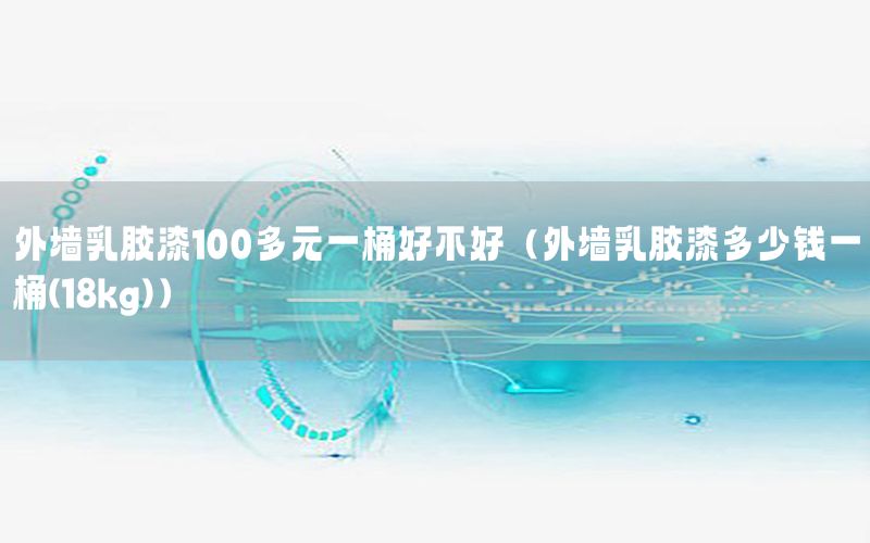外墻乳膠漆100多元一桶好不好（外墻乳膠漆多少錢(qián)一桶(18kg)）