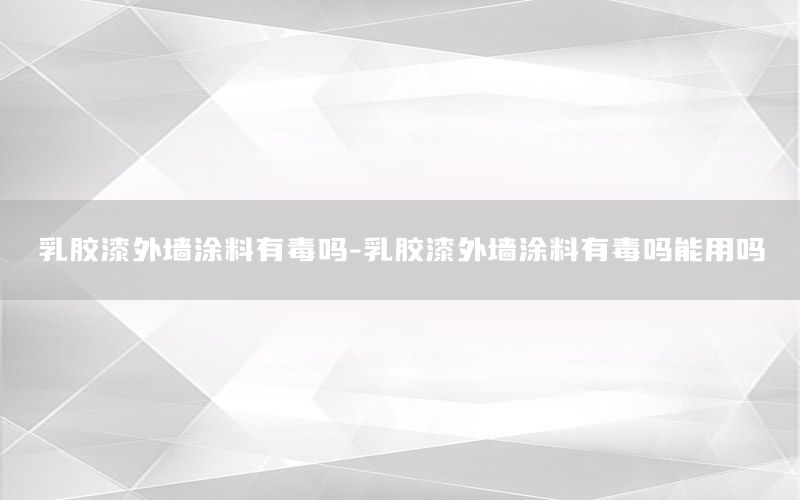 乳膠漆外墻涂料有毒嗎-乳膠漆外墻涂料有毒嗎能用嗎